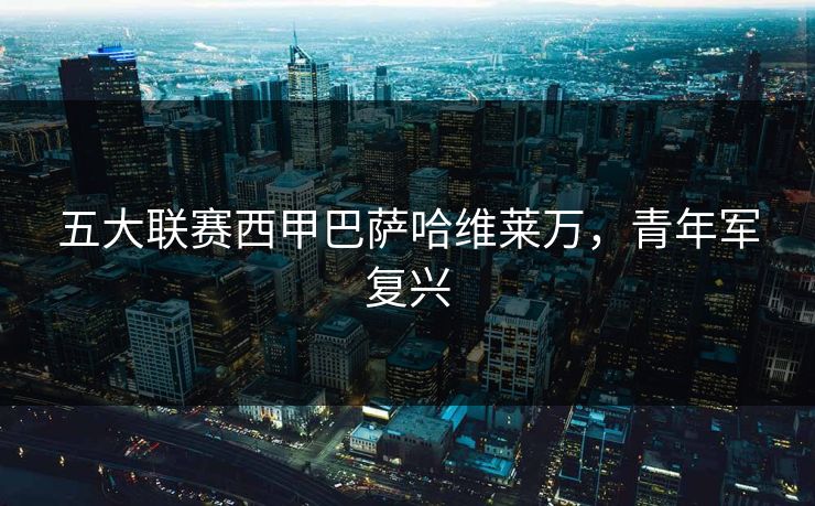 五大联赛西甲巴萨哈维莱万，青年军复兴