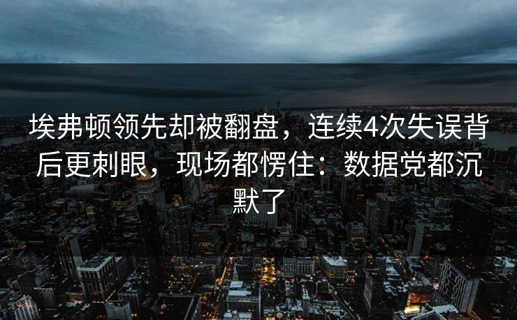 埃弗顿领先却被翻盘，连续4次失误背后更刺眼，现场都愣住：数据党都沉默了