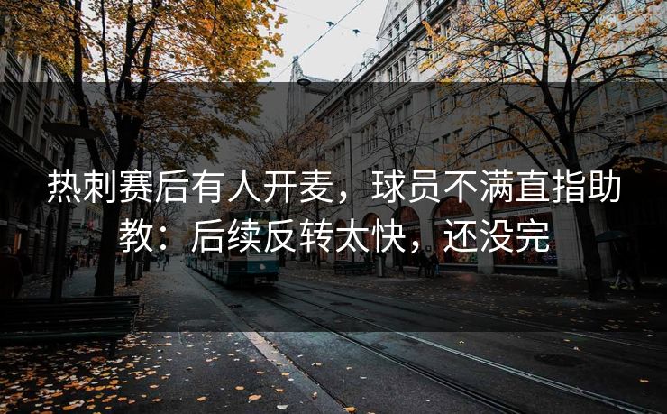 热刺赛后有人开麦，球员不满直指助教：后续反转太快，还没完
