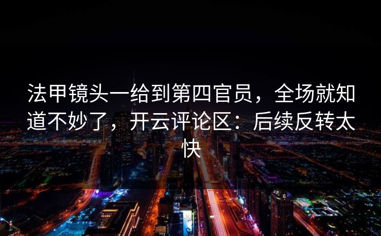 法甲镜头一给到第四官员，全场就知道不妙了，开云评论区：后续反转太快