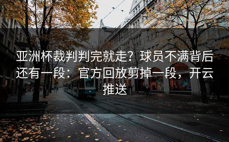 亚洲杯裁判判完就走？球员不满背后还有一段：官方回放剪掉一段，开云推送