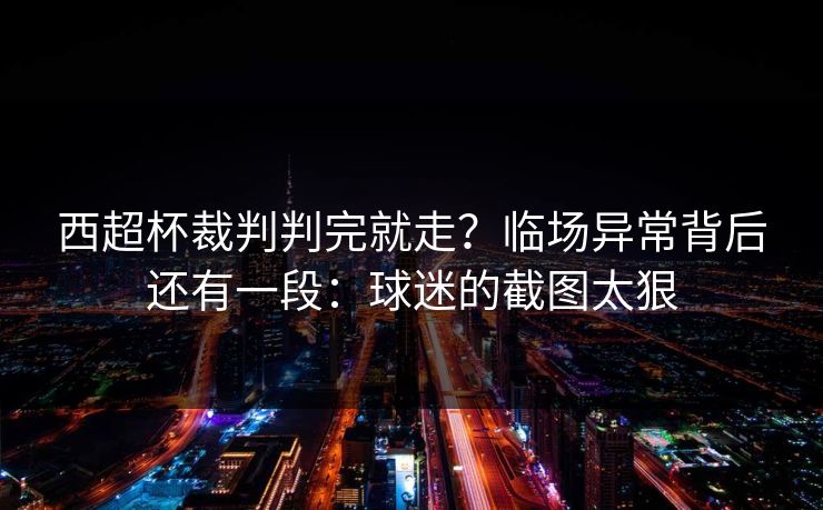 西超杯裁判判完就走？临场异常背后还有一段：球迷的截图太狠