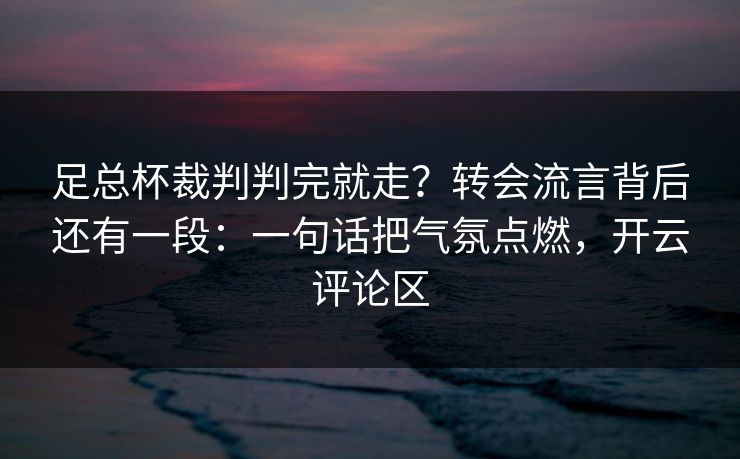 足总杯裁判判完就走？转会流言背后还有一段：一句话把气氛点燃，开云评论区