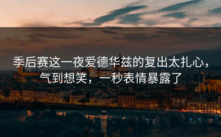 季后赛这一夜爱德华兹的复出太扎心，气到想笑，一秒表情暴露了