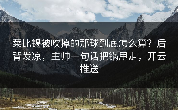 莱比锡被吹掉的那球到底怎么算？后背发凉，主帅一句话把锅甩走，开云推送