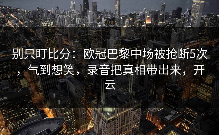 别只盯比分:欧冠巴黎中场被抢断5次,气到想笑,录音把真相带出来,开云 别只盯比分:欧冠巴黎中场被抢断5次,气到想笑,录音把真相带出来,开云