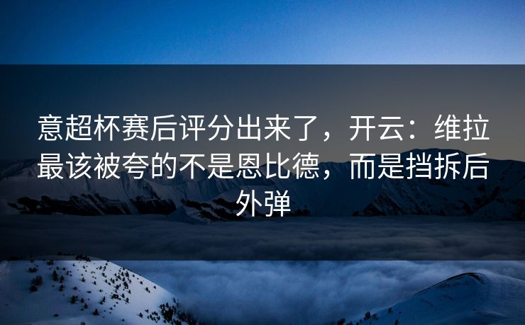 意超杯赛后评分出来了，开云：维拉最该被夸的不是恩比德，而是挡拆后外弹