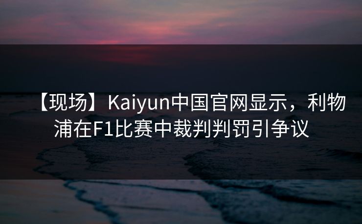 【现场】Kaiyun中国官网显示，利物浦在F1比赛中裁判判罚引争议