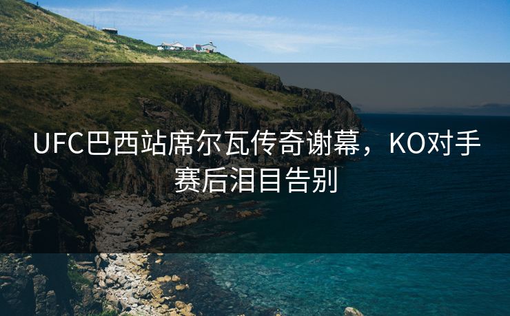 UFC巴西站席尔瓦传奇谢幕，KO对手赛后泪目告别