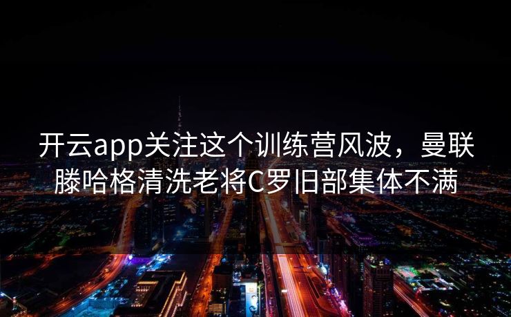 开云app关注这个训练营风波，曼联滕哈格清洗老将C罗旧部集体不满