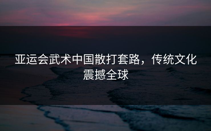 亚运会武术中国散打套路，传统文化震撼全球