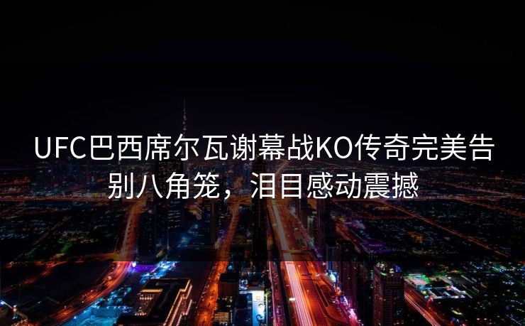 UFC巴西席尔瓦谢幕战KO传奇完美告别八角笼，泪目感动震撼