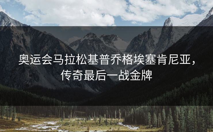 奥运会马拉松基普乔格埃塞肯尼亚，传奇最后一战金牌