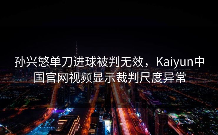 孙兴慜单刀进球被判无效，Kaiyun中国官网视频显示裁判尺度异常