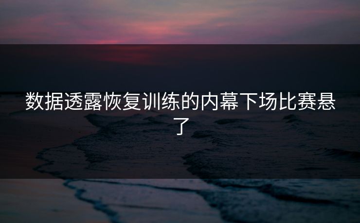 数据透露恢复训练的内幕下场比赛悬了