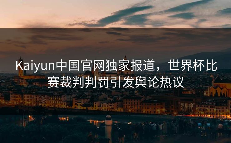 Kaiyun中国官网独家报道，世界杯比赛裁判判罚引发舆论热议
