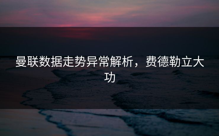 曼联数据走势异常解析，费德勒立大功