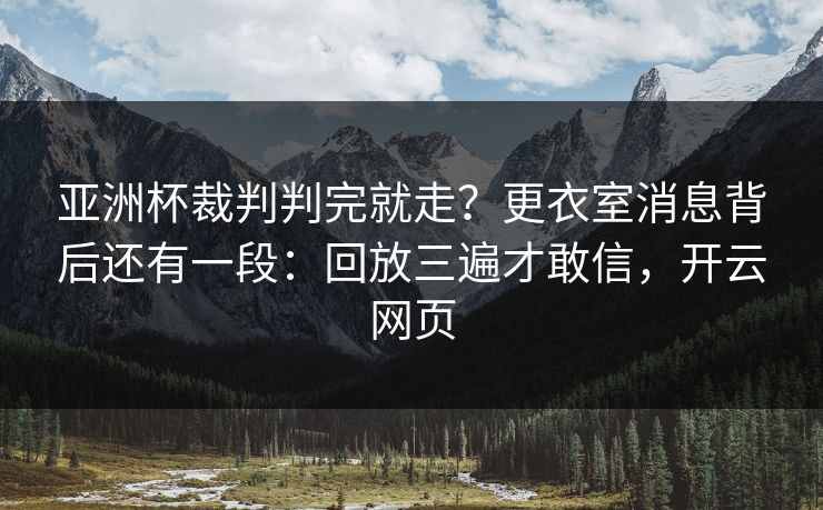 亚洲杯裁判判完就走?更衣室消息背后还有一段:回放三遍才敢信,开云网页 亚洲杯裁判判完就走?更衣室消息背后还有一段:回放三遍才敢信,开云网页