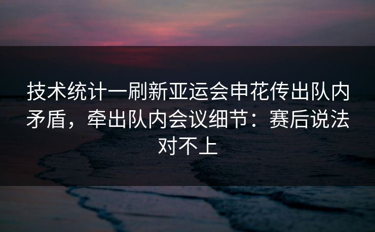 技术统计一刷新亚运会申花传出队内矛盾,牵出队内会议细节:赛后说法对不上 技术统计一刷新亚运会申花传出队内矛盾,牵出队内会议细节:赛后说法对不上