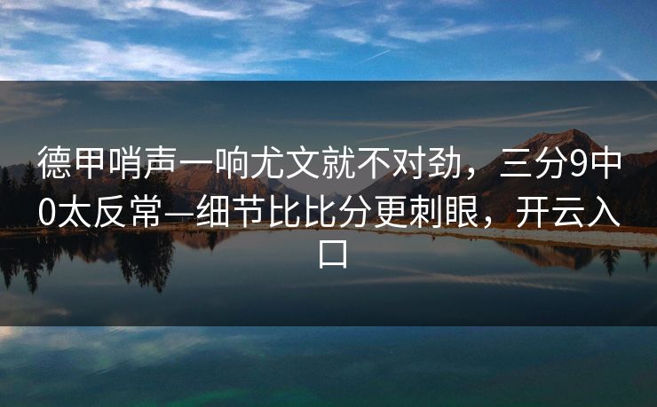 德甲哨声一响尤文就不对劲,三分9中0太反常—细节比比分更刺眼,开云入口 德甲哨声一响尤文就不对劲,三分9中0太反常—细节比比分更刺眼,开云入口