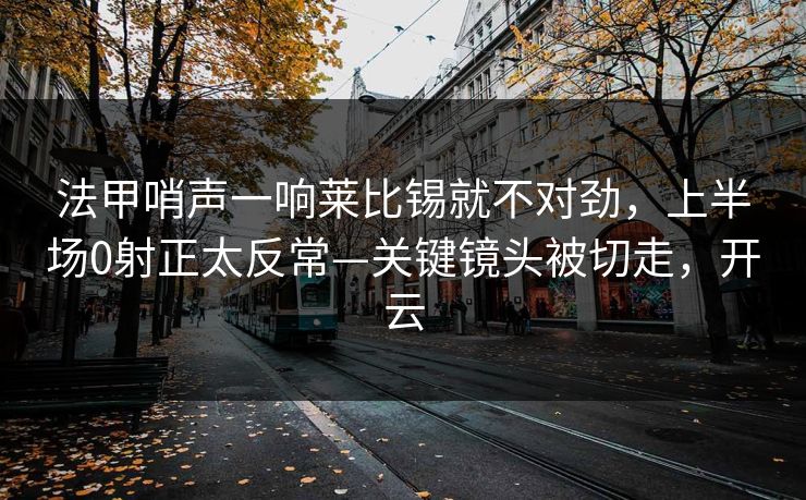 法甲哨声一响莱比锡就不对劲，上半场0射正太反常—关键镜头被切走，开云