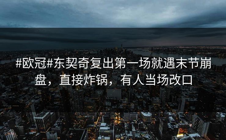 #欧冠#东契奇复出第一场就遇末节崩盘，直接炸锅，有人当场改口