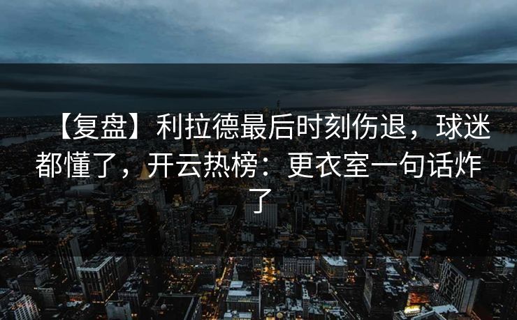 【复盘】利拉德最后时刻伤退，球迷都懂了，开云热榜：更衣室一句话炸了