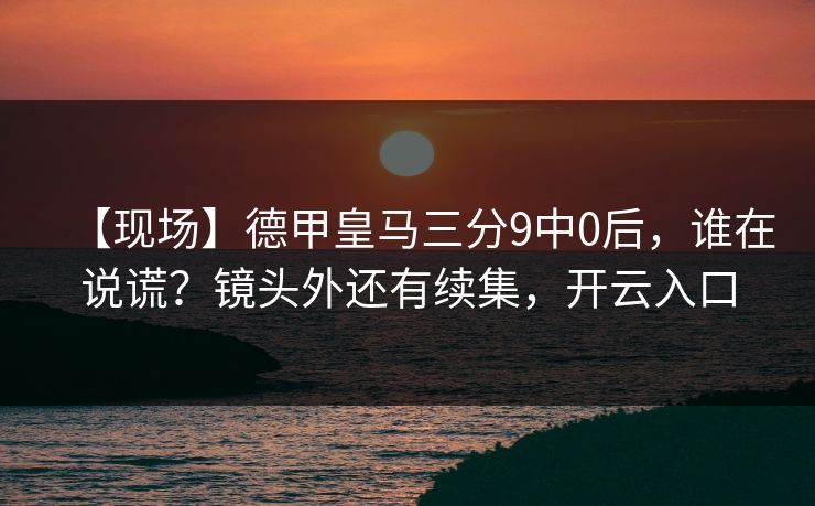 【现场】德甲皇马三分9中0后，谁在说谎？镜头外还有续集，开云入口