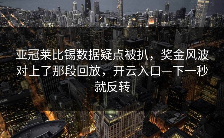 亚冠莱比锡数据疑点被扒，奖金风波对上了那段回放，开云入口—下一秒就反转