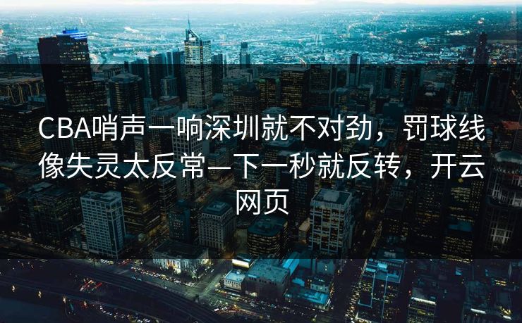 CBA哨声一响深圳就不对劲，罚球线像失灵太反常—下一秒就反转，开云网页